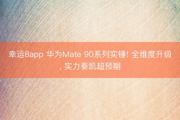 幸運(yùn)8app 華為Mate 90系列實(shí)錘! 全維度升級, 實(shí)力奏凱超預(yù)期