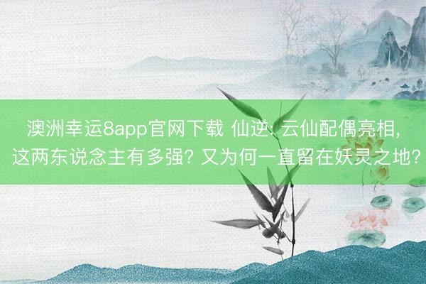 澳洲幸運8app官網(wǎng)下載 仙逆: 云仙配偶亮相, 這兩東說念主有多強? 又為何一直留在妖靈之地?