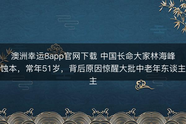 澳洲幸運8app官網(wǎng)下載 中國長命大家林海峰蝕本，常年51歲，背后原因驚醒大批中老年東談主