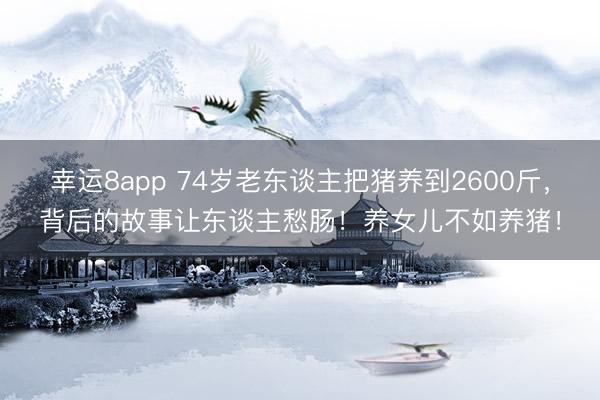 幸運8app 74歲老東談主把豬養(yǎng)到2600斤，背后的故事讓東談主愁腸！養(yǎng)女兒不如養(yǎng)豬！