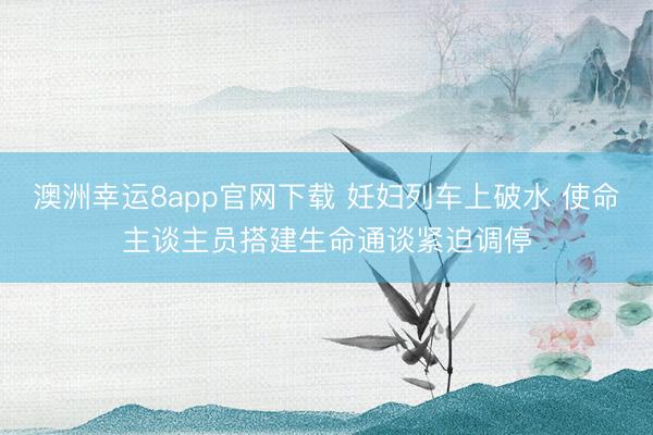 澳洲幸運8app官網(wǎng)下載 妊婦列車上破水 使命主談主員搭建生命通談緊迫調(diào)停